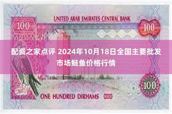 配资之家点评 2024年10月18日全国主要批发市场鲢鱼价格行情