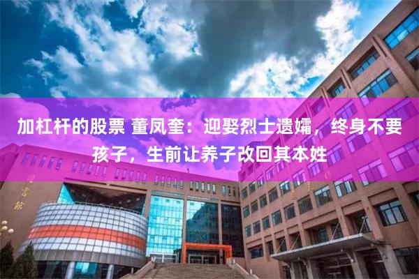 加杠杆的股票 董凤奎：迎娶烈士遗孀，终身不要孩子，生前让养子改回其本姓