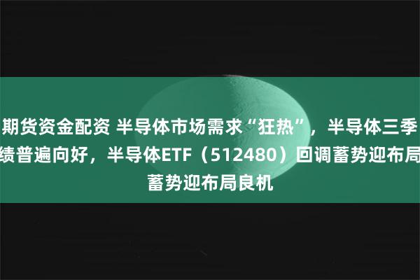 期货资金配资 半导体市场需求“狂热”，半导体三季报业绩普遍向好，半导体ETF（512480）回调蓄势迎布局良机