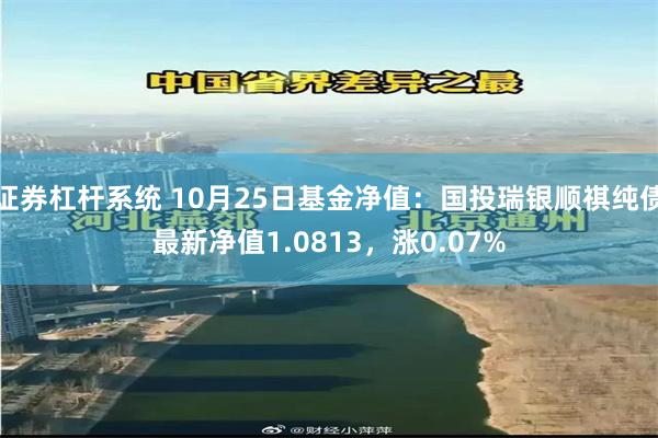 证券杠杆系统 10月25日基金净值：国投瑞银顺祺纯债最新净值1.0813，涨0.07%