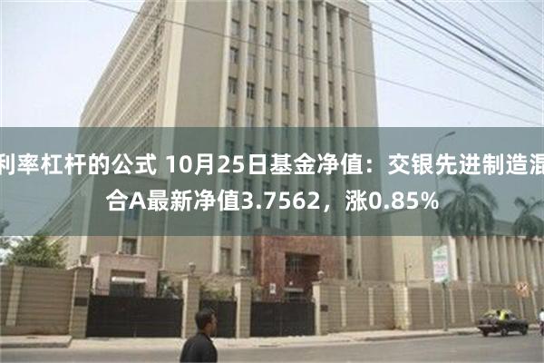 利率杠杆的公式 10月25日基金净值：交银先进制造混合A最新净值3.7562，涨0.85%