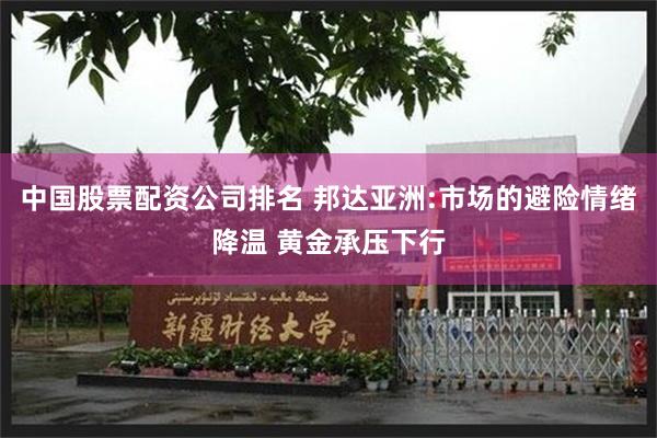 中国股票配资公司排名 邦达亚洲:市场的避险情绪降温 黄金承压下行