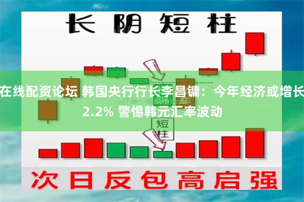 在线配资论坛 韩国央行行长李昌镛：今年经济或增长2.2% 警惕韩元汇率波动