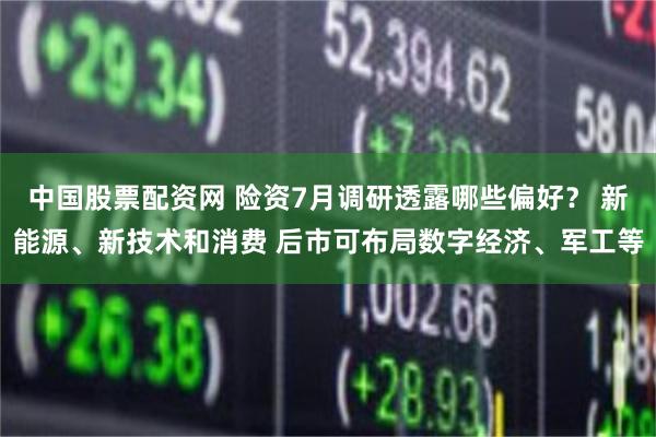 中国股票配资网 险资7月调研透露哪些偏好？ 新能源、新技术和消费 后市可布局数字经济、军工等