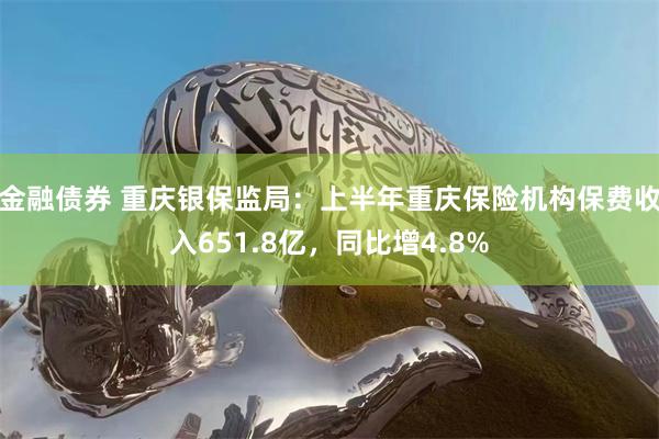 金融债券 重庆银保监局：上半年重庆保险机构保费收入651.8亿，同比增4.8%