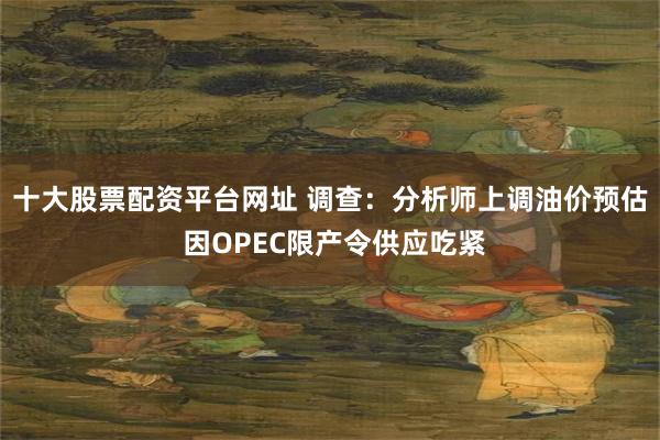十大股票配资平台网址 调查：分析师上调油价预估 因OPEC限产令供应吃紧