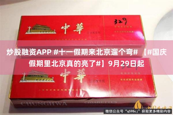 炒股融资APP #十一假期来北京遛个弯# 【#国庆假期里北京真的亮了#】9月29日起