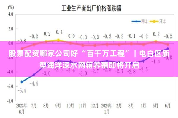 股票配资哪家公司好 “百千万工程”｜电白区新型海洋深水网箱养殖即将开启