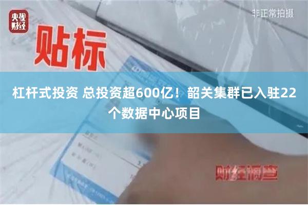 杠杆式投资 总投资超600亿！韶关集群已入驻22个数据中心项目