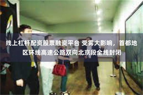 线上杠杆配资股票融资平台 受雾大影响，首都地区环线高速公路双向北京段全线封闭