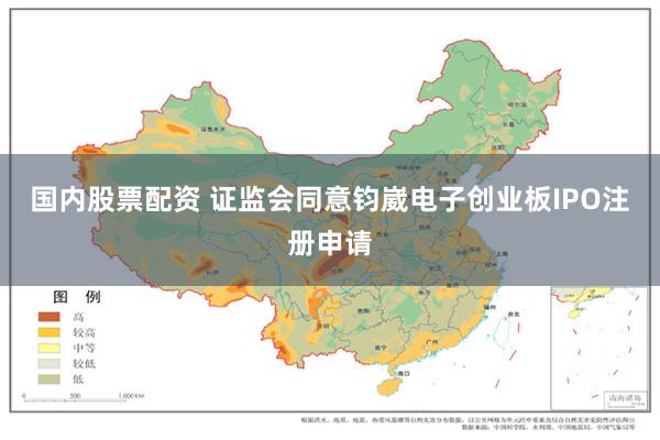 国内股票配资 证监会同意钧崴电子创业板IPO注册申请