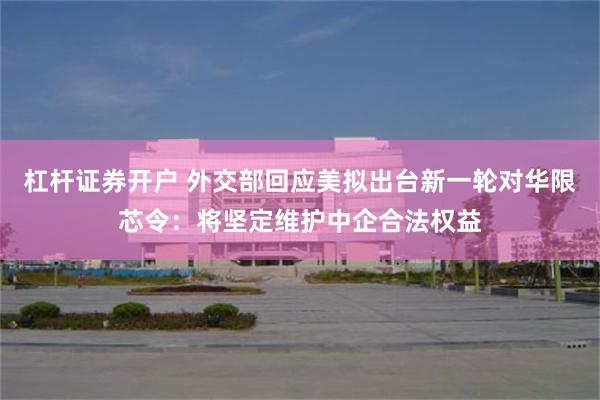 杠杆证券开户 外交部回应美拟出台新一轮对华限芯令：将坚定维护中企合法权益