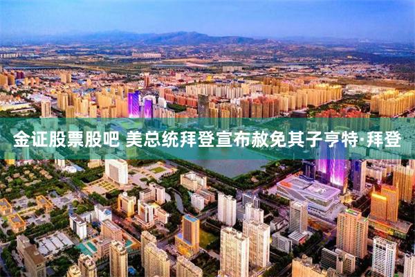 金证股票股吧 美总统拜登宣布赦免其子亨特·拜登