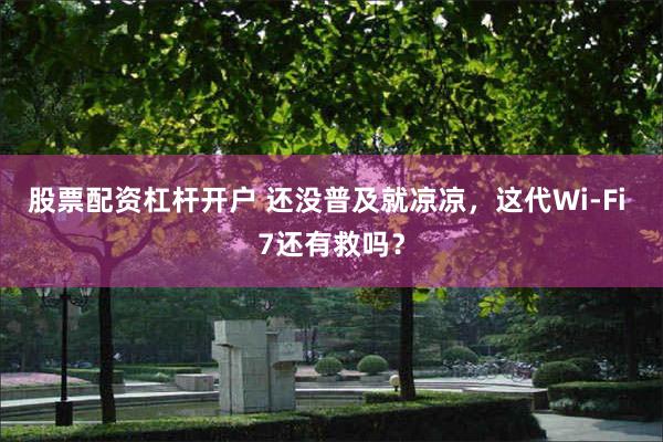 股票配资杠杆开户 还没普及就凉凉，这代Wi-Fi 7还有救吗？
