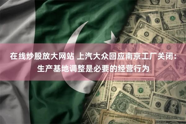 在线炒股放大网站 上汽大众回应南京工厂关闭：生产基地调整是必要的经营行为