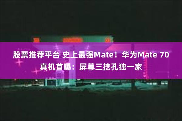 股票推荐平台 史上最强Mate！华为Mate 70真机首曝：屏幕三挖孔独一家