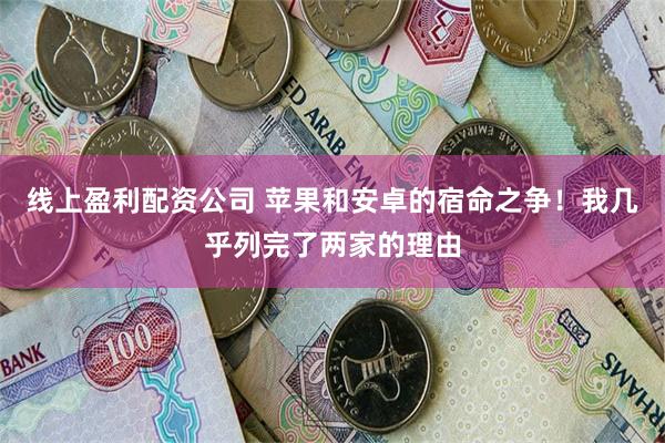 线上盈利配资公司 苹果和安卓的宿命之争！我几乎列完了两家的理由