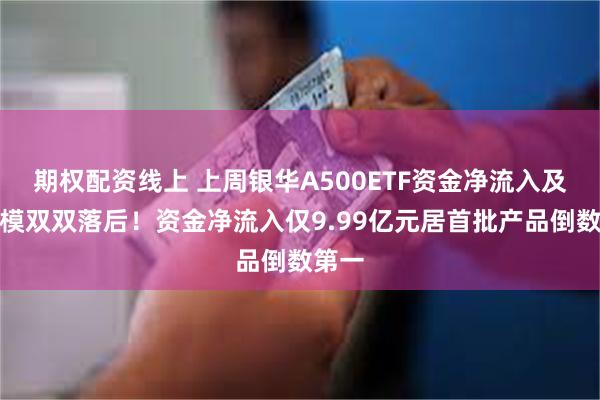 期权配资线上 上周银华A500ETF资金净流入及总规模双双落后！资金净流入仅9.99亿元居首批产品倒数第一
