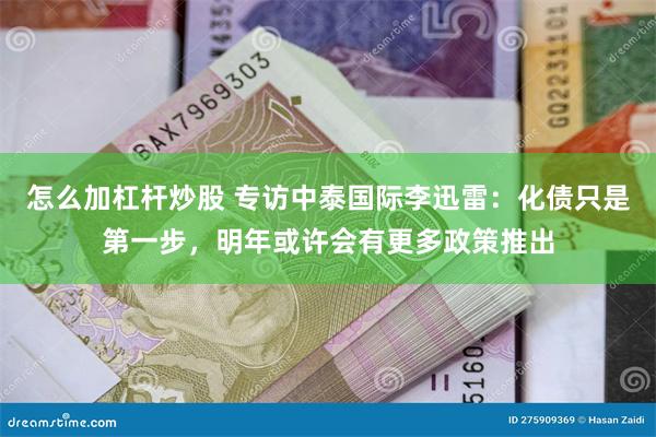 怎么加杠杆炒股 专访中泰国际李迅雷：化债只是第一步，明年或许会有更多政策推出