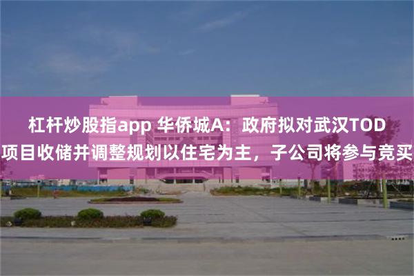 杠杆炒股指app 华侨城A：政府拟对武汉TOD项目收储并调整规划以住宅为主，子公司将参与竞买