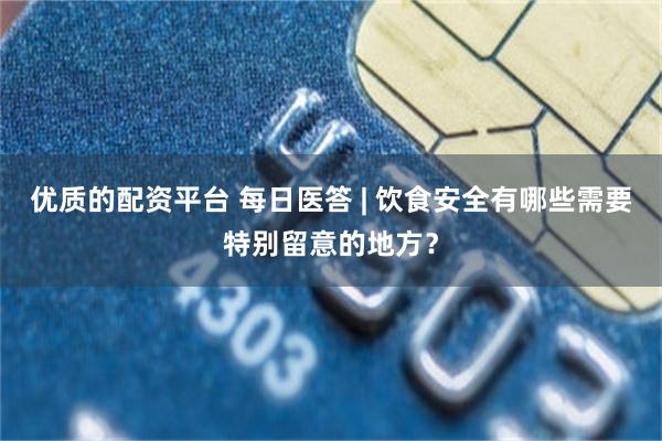 优质的配资平台 每日医答 | 饮食安全有哪些需要特别留意的地方？
