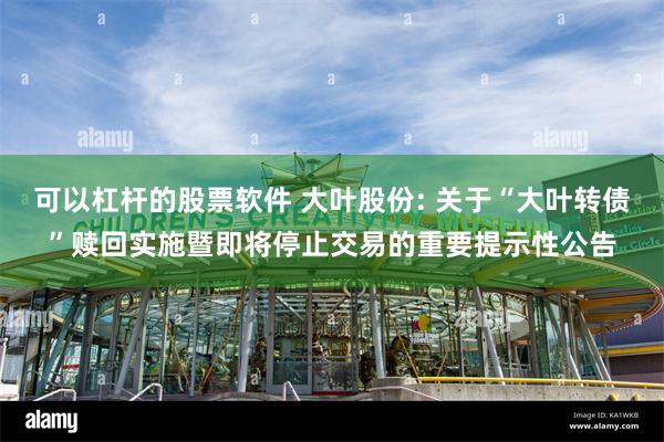 可以杠杆的股票软件 大叶股份: 关于“大叶转债”赎回实施暨即将停止交易的重要提示性公告