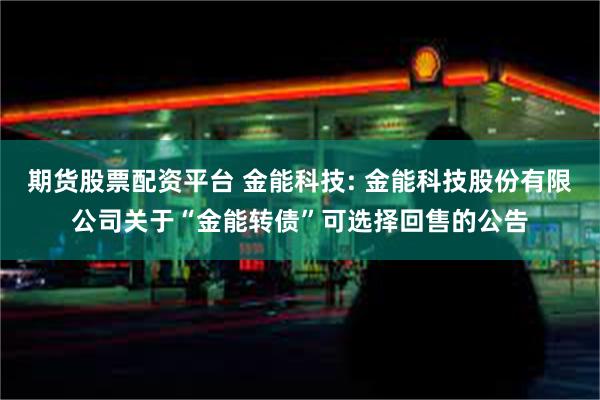 期货股票配资平台 金能科技: 金能科技股份有限公司关于“金能转债”可选择回售的公告