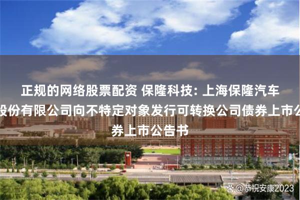 正规的网络股票配资 保隆科技: 上海保隆汽车科技股份有限公司向不特定对象发行可转换公司债券上市公告书