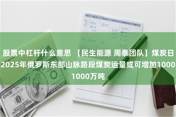 股票中杠杆什么意思 【民生能源 周泰团队】煤炭日报：2025年俄罗斯东部山脉路段煤炭运量或可增加1000万吨