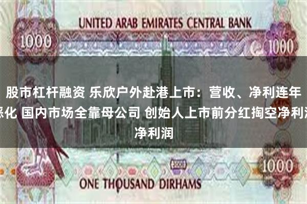 股市杠杆融资 乐欣户外赴港上市：营收、净利连年恶化 国内市场全靠母公司 创始人上市前分红掏空净利润