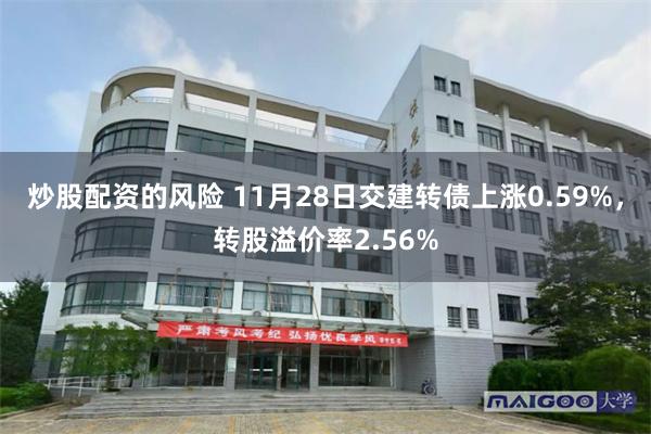 炒股配资的风险 11月28日交建转债上涨0.59%，转股溢价率2.56%