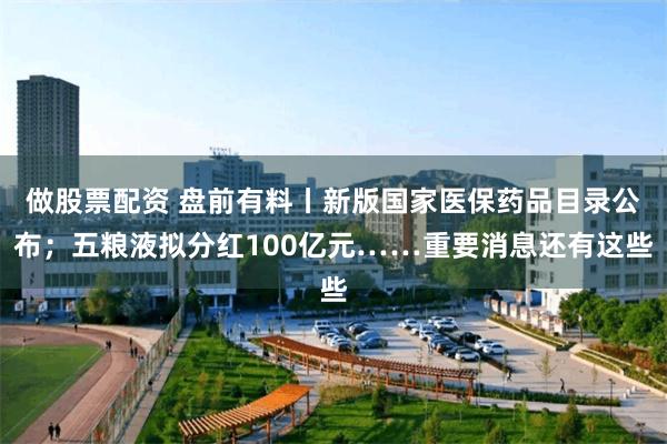 做股票配资 盘前有料丨新版国家医保药品目录公布；五粮液拟分红100亿元……重要消息还有这些