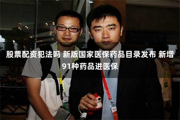 股票配资犯法吗 新版国家医保药品目录发布 新增91种药品进医保