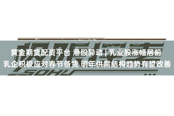 黄金期货配资平台 港股异动 | 乳业股涨幅居前 乳企积极应对春节备货 明年供需结构趋势有望改善