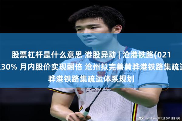 股票杠杆是什么意思 港股异动 | 沧港铁路(02169)飙升逾30% 月内股价实现翻倍 沧州拟完善黄骅港铁路集疏运体系规划