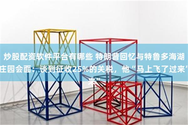 炒股配资软件平台有哪些 特朗普回忆与特鲁多海湖庄园会面：谈到征收25%的关税，他“马上飞了过来”