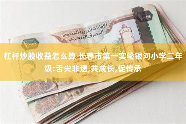 杠杆炒股收益怎么算 长春市第一实验银河小学二年级:舌尖非遗,共成长,促传承