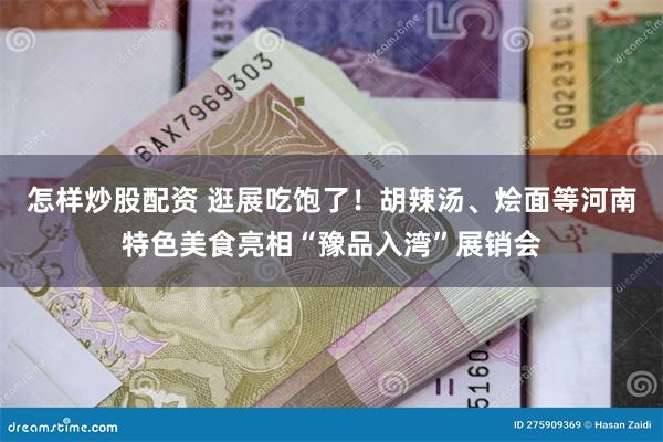 怎样炒股配资 逛展吃饱了！胡辣汤、烩面等河南特色美食亮相“豫品入湾”展销会