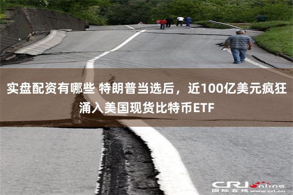 实盘配资有哪些 特朗普当选后，近100亿美元疯狂涌入美国现货比特币ETF