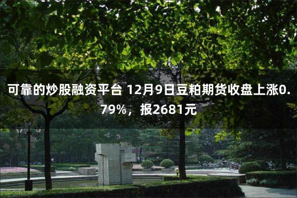 可靠的炒股融资平台 12月9日豆粕期货收盘上涨0.79%，报2681元