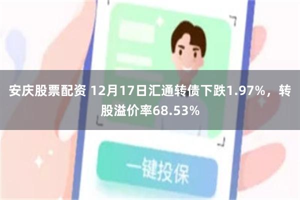 安庆股票配资 12月17日汇通转债下跌1.97%，转股溢价率68.53%