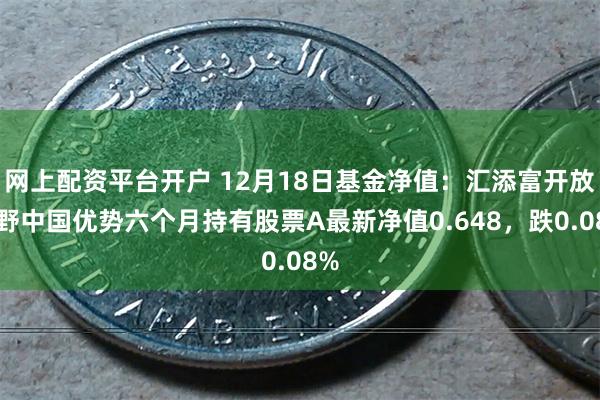 网上配资平台开户 12月18日基金净值：汇添富开放视野中国优势六个月持有股票A最新净值0.648，跌0.08%