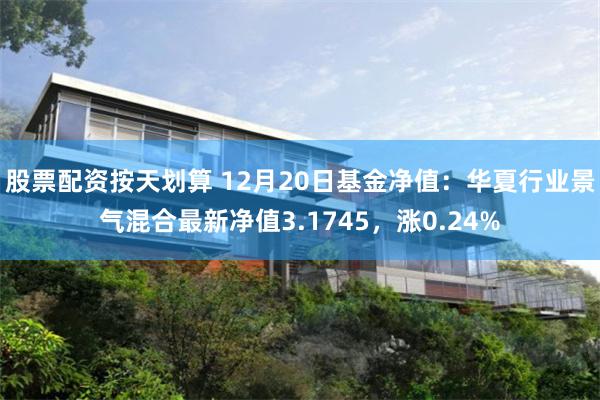 股票配资按天划算 12月20日基金净值：华夏行业景气混合最新净值3.1745，涨0.24%