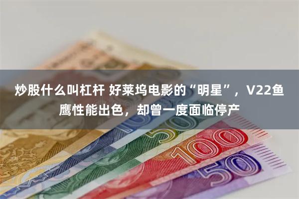 炒股什么叫杠杆 好莱坞电影的“明星”，V22鱼鹰性能出色，却曾一度面临停产