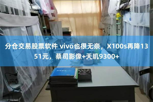 分仓交易股票软件 vivo也很无奈，X100s再降1351元，蔡司影像+天玑9300+