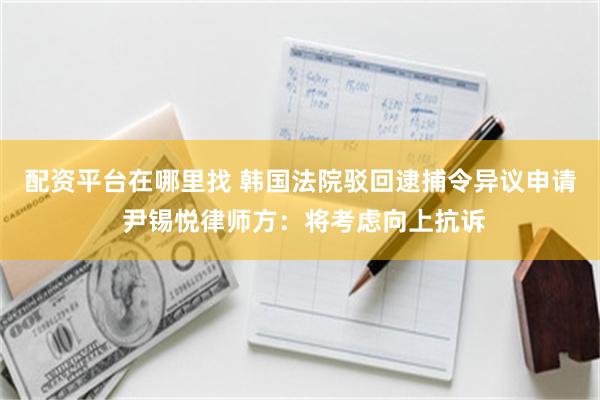 配资平台在哪里找 韩国法院驳回逮捕令异议申请 尹锡悦律师方：将考虑向上抗诉
