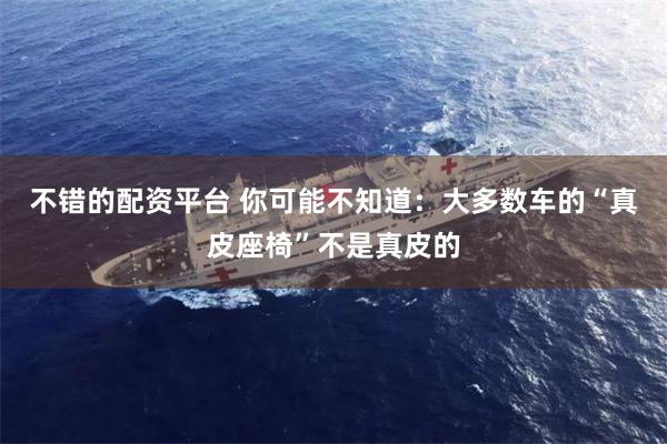 不错的配资平台 你可能不知道：大多数车的“真皮座椅”不是真皮的