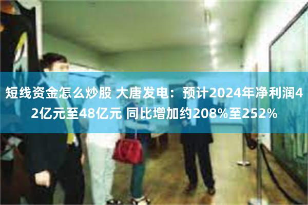 短线资金怎么炒股 大唐发电：预计2024年净利润42亿元至48亿元 同比增加约208%至252%