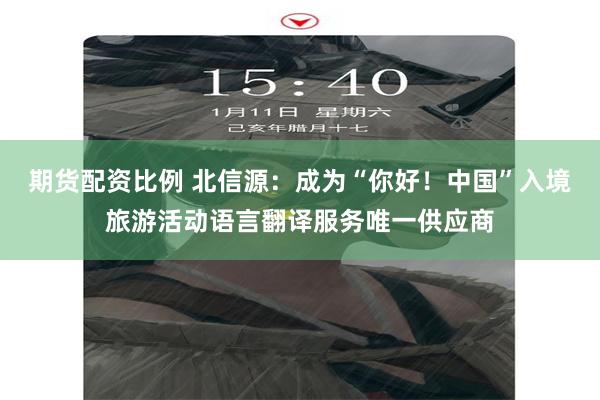 期货配资比例 北信源：成为“你好！中国”入境旅游活动语言翻译服务唯一供应商