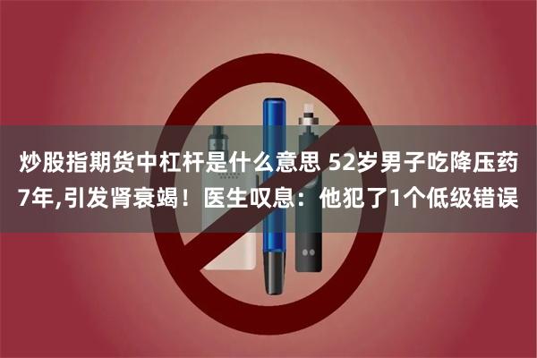 炒股指期货中杠杆是什么意思 52岁男子吃降压药7年,引发肾衰竭！医生叹息：他犯了1个低级错误
